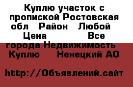 Куплю участок с пропиской.Ростовская обл › Район ­ Любой › Цена ­ 15 000 - Все города Недвижимость » Куплю   . Ненецкий АО